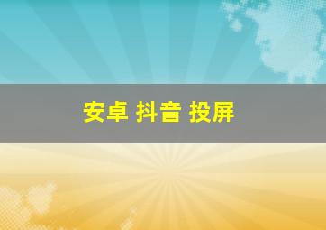 安卓 抖音 投屏